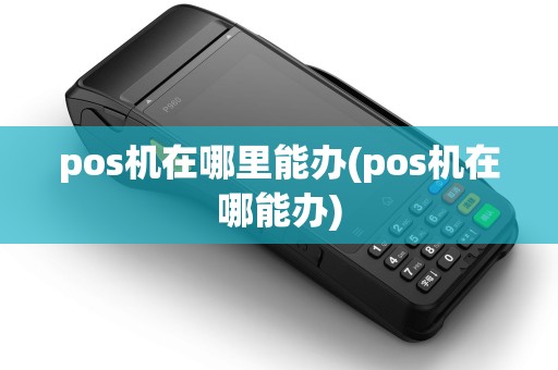 pos机在哪里能办(pos机在哪能办)