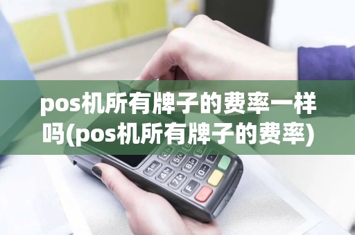 pos机所有牌子的费率一样吗(pos机所有牌子的费率)