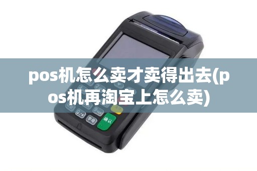 pos机怎么卖才卖得出去(pos机再淘宝上怎么卖)