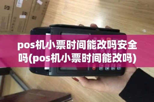 pos机小票时间能改吗安全吗(pos机小票时间能改吗)