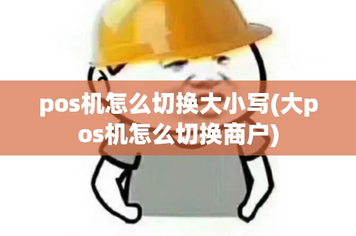 pos机怎么切换大小写(大pos机怎么切换商户)