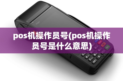 pos机操作员号(pos机操作员号是什么意思)