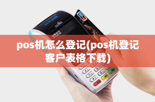 pos机怎么登记(pos机登记客户表格下载)