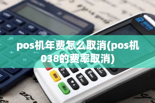 pos机年费怎么取消(pos机038的费率取消)