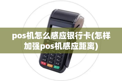 pos机怎么感应银行卡(怎样加强pos机感应距离)