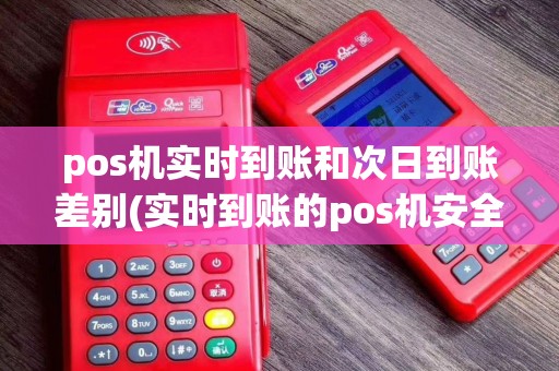 pos机实时到账和次日到账差别(实时到账的pos机安全吗)