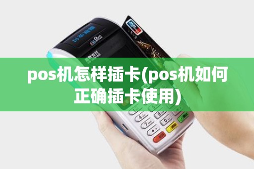pos机怎样插卡(pos机如何正确插卡使用)