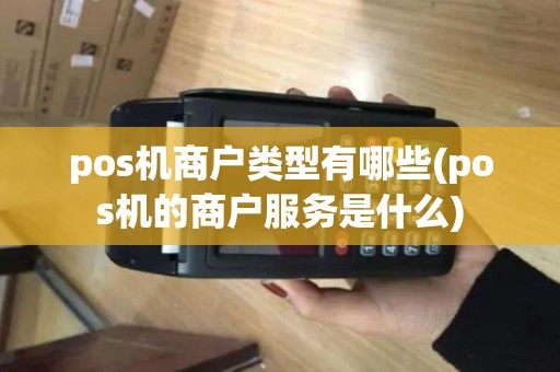 pos机商户类型有哪些(pos机的商户服务是什么)