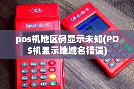 pos机地区码显示未知(POS机显示地域名错误)