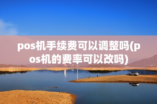 pos机手续费可以调整吗(pos机的费率可以改吗)
