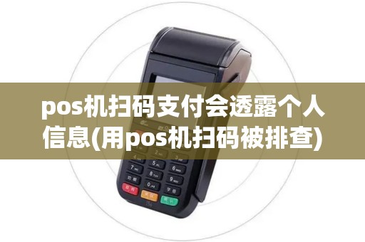 pos机扫码支付会透露个人信息(用pos机扫码被排查)