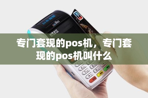 专门套现的pos机，专门套现的pos机叫什么
