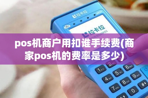 pos机商户用扣谁手续费(商家pos机的费率是多少)