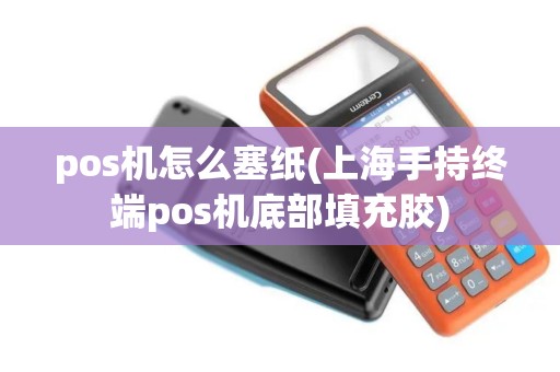 pos机怎么塞纸(上海手持终端pos机底部填充胶)