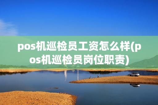 pos机巡检员工资怎么样(pos机巡检员岗位职责)