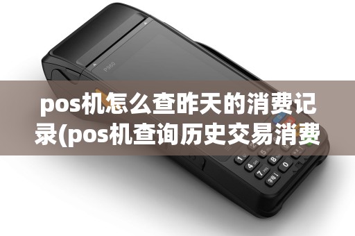 pos机怎么查昨天的消费记录(pos机查询历史交易消费地址)