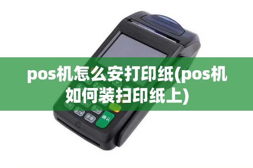 pos机怎么安打印纸(pos机如何装扫印纸上)