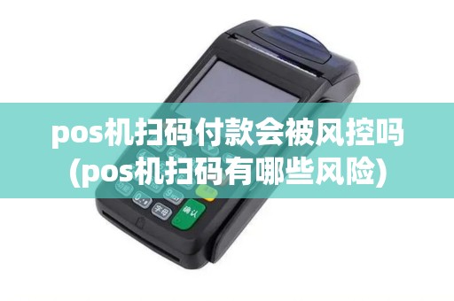 pos机扫码付款会被风控吗(pos机扫码有哪些风险)