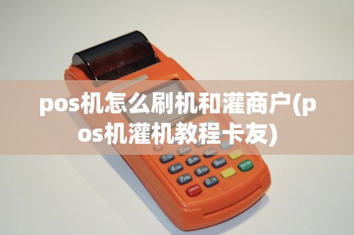 pos机怎么刷机和灌商户(pos机灌机教程卡友)