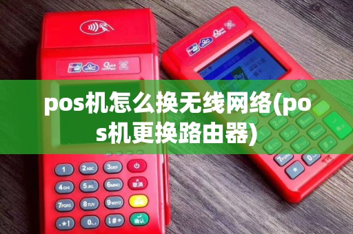 pos机怎么换无线网络(pos机更换路由器)