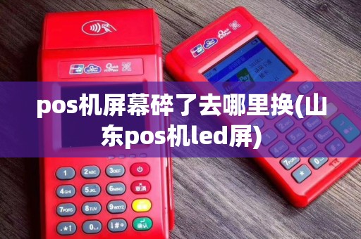 pos机屏幕碎了去哪里换(山东pos机led屏)