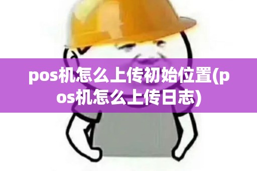 pos机怎么上传初始位置(pos机怎么上传日志)