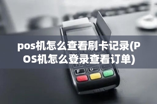 pos机怎么查看刷卡记录(POS机怎么登录查看订单)