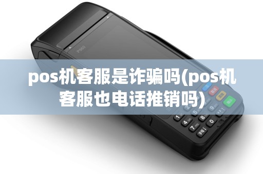 pos机客服是诈骗吗(pos机客服也电话推销吗)