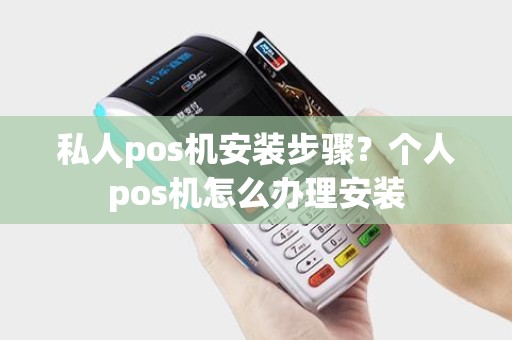 私人pos机安装步骤？个人pos机怎么办理安装