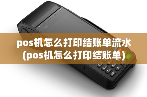 pos机怎么打印结账单流水(pos机怎么打印结账单)