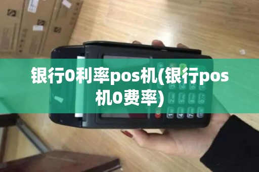 银行0利率pos机(银行pos机0费率)
