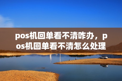 pos机回单看不清咋办，pos机回单看不清怎么处理