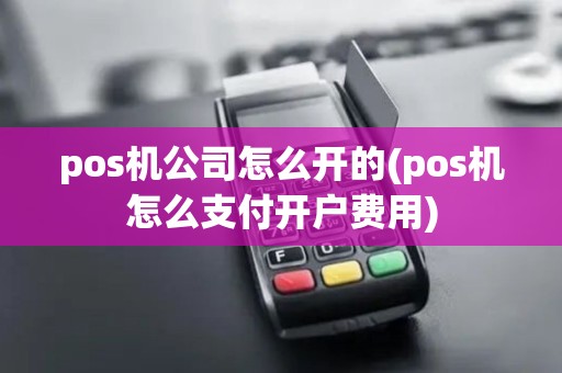 pos机公司怎么开的(pos机怎么支付开户费用)