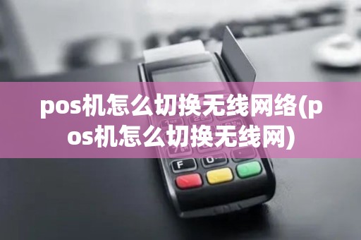pos机怎么切换无线网络(pos机怎么切换无线网)