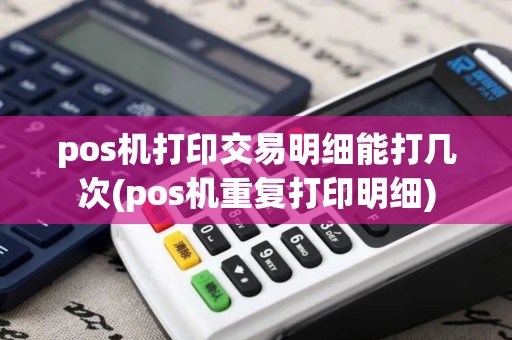 pos机打印交易明细能打几次(pos机重复打印明细)