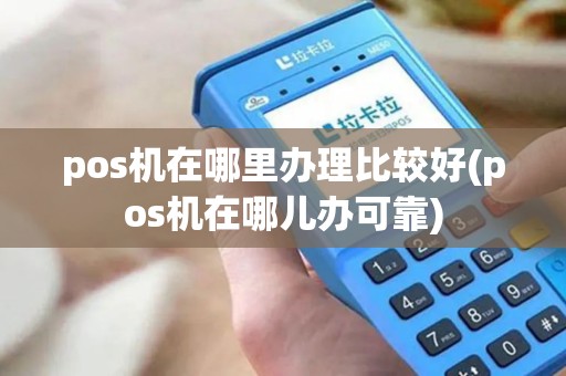 pos机在哪里办理比较好(pos机在哪儿办可靠)