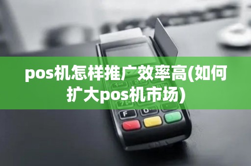 pos机怎样推广效率高(如何扩大pos机市场)
