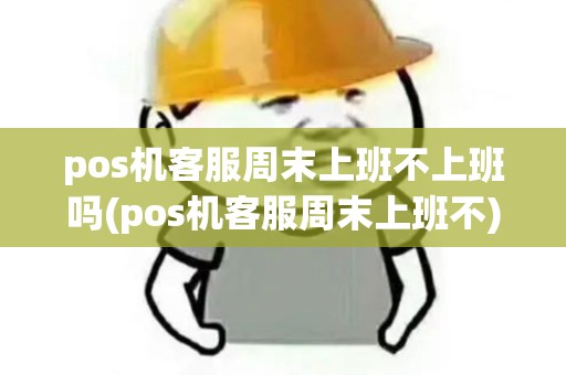 pos机客服周末上班不上班吗(pos机客服周末上班不)