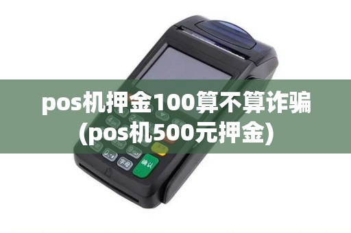 pos机押金100算不算诈骗(pos机500元押金)