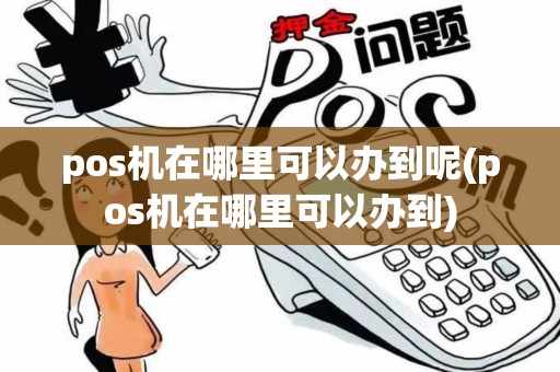 pos机在哪里可以办到呢(pos机在哪里可以办到)