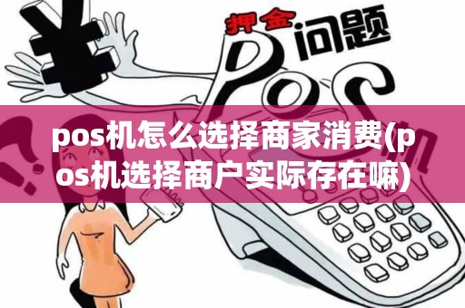 pos机怎么选择商家消费(pos机选择商户实际存在嘛)