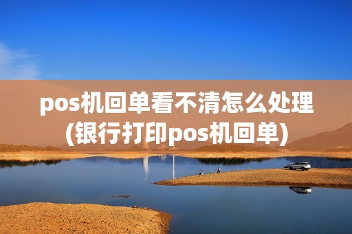 pos机回单看不清怎么处理(银行打印pos机回单)