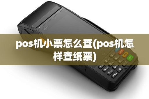 pos机小票怎么查(pos机怎样查纸票)