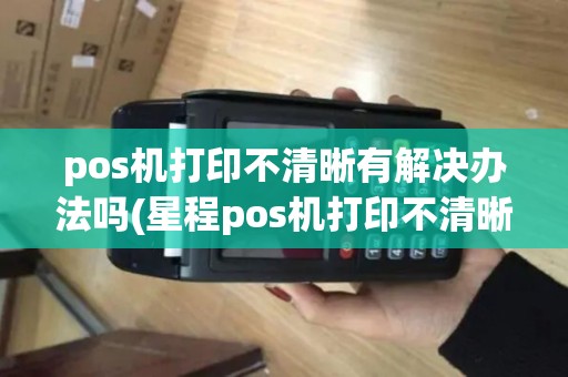 pos机打印不清晰有解决办法吗(星程pos机打印不清晰)