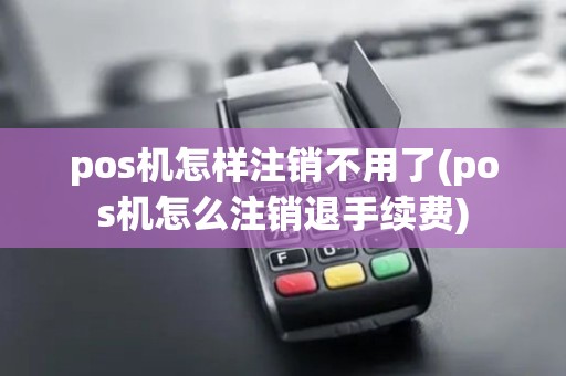 pos机怎样注销不用了(pos机怎么注销退手续费)