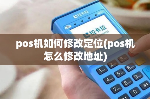 pos机如何修改定位(pos机怎么修改地址)