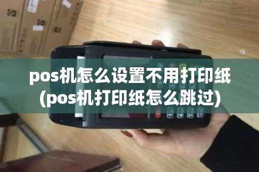 pos机怎么设置不用打印纸(pos机打印纸怎么跳过)