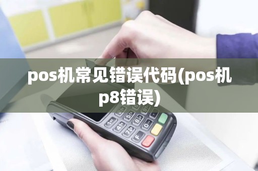 pos机常见错误代码(pos机p8错误)