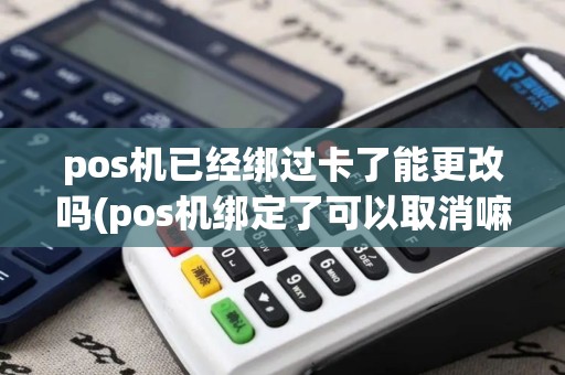 pos机已经绑过卡了能更改吗(pos机绑定了可以取消嘛)