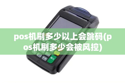 pos机刷多少以上会跳码(pos机刷多少会被风控)